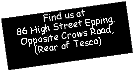 Text Box: Find us at86 High Street Epping.Opposite Crows Road,(Rear of Tesco)
